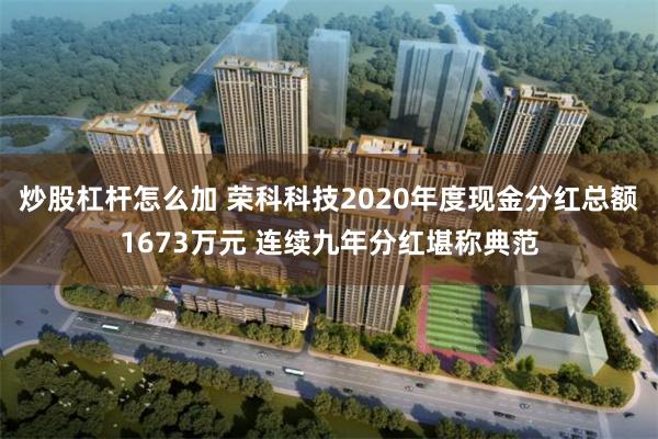 炒股杠杆怎么加 荣科科技2020年度现金分红总额1673万元 连续九年分红堪称典范