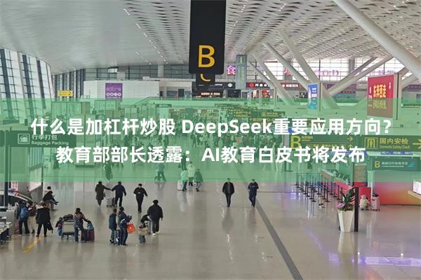 什么是加杠杆炒股 DeepSeek重要应用方向？教育部部长透露：AI教育白皮书将发布