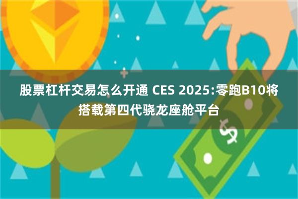 股票杠杆交易怎么开通 CES 2025:零跑B10将搭载第四代骁龙座舱平台