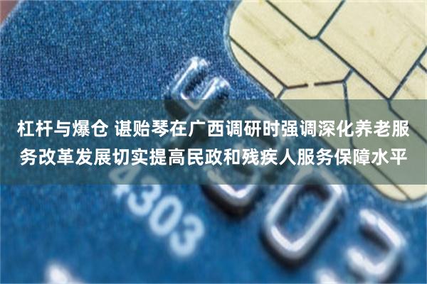 杠杆与爆仓 谌贻琴在广西调研时强调　　深化养老服务改革发展　　切实提高民政和残疾人服务保障水平