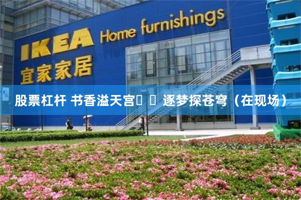股票杠杆 书香溢天宫  逐梦探苍穹（在现场）