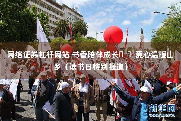 网络证券杠杆网站 书香陪伴成长  爱心温暖山乡（读书日特别报道）