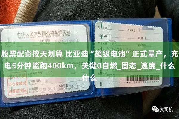 股票配资按天划算 比亚迪“超级电池”正式量产，充电5分钟能跑400km，关键0自燃_固态_速度_什么