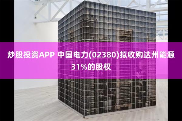 炒股投资APP 中国电力(02380)拟收购达州能源31%的股权